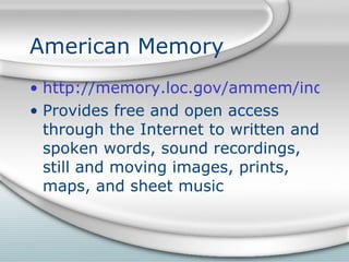 American Memory http://memory.loc.gov/ammem/index.html Provides free and open access through the Internet to written and spoken words, sound recordings, still and moving images, prints, maps, and sheet music 