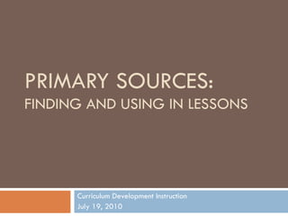 PRIMARY SOURCES: FINDING AND USING IN LESSONS Curriculum Development Instruction July 19, 2010 