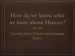 How do we knowHow do we know whatwhat
we knowwe know about History?about History?
Learning about Primary and SecondaryLearning about Primary and Secondary
SourcesSources
 