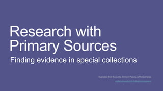 Research with
Primary Sources
Finding evidence in special collections
Examples from the Lollie Johnson Papers, UTSA Libraries
digital.utsa.edu/cdm/lolliejohnsonpapers
 