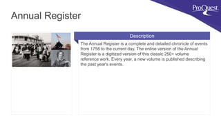 The Annual Register is a complete and detailed chronicle of events
from 1758 to the current day. The online version of the Annual
Register is a digitized version of this classic 250+ volume
reference work. Every year, a new volume is published describing
the past year's events.
Annual Register
Description
 