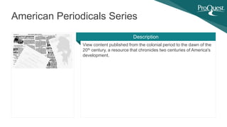 View content published from the colonial period to the dawn of the
20th century, a resource that chronicles two centuries of America's
development.
American Periodicals Series
Description
 
