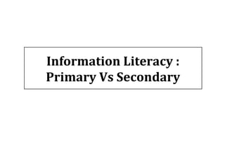 Information Literacy :
Primary Vs Secondary
 