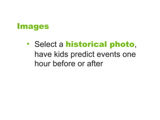 Images

 • Select a historical photo,
   have kids predict events one
   hour before or after
 