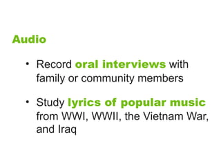 Audio

 • Record oral interviews with
   family or community members

 • Study lyrics of popular music
   from WWI, WWII, the Vietnam War,
   and Iraq
 