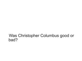 Was Christopher Columbus good or
bad?
 