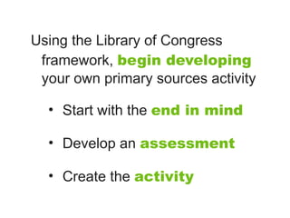 Using the Library of Congress
 framework, begin developing
 your own primary sources activity

  • Start with the end in mind

  • Develop an assessment

  • Create the activity
 
