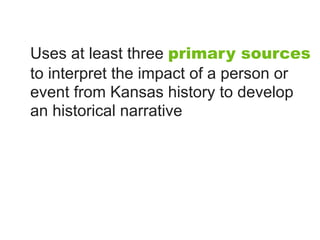 Uses at least three primary sources
to interpret the impact of a person or
event from Kansas history to develop
an historical narrative
 