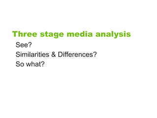 Three stage media analysis
See?
Similarities & Differences?
So what?
 