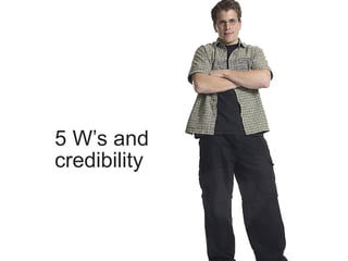 5 W’s and
credibility
 