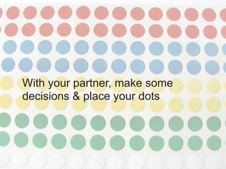 With your partner, make some
decisions & place your dots
 