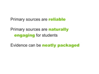 Primary sources are reliable

Primary sources are naturally
  engaging for students

Evidence can be neatly packaged
 