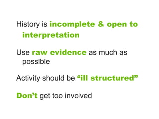 History is incomplete & open to
 interpretation

Use raw evidence as much as
 possible

Activity should be “ill structured”

Don’t get too involved
 