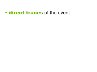 • direct traces of the event

accounts created at the time it
 occurred, by firsthand observers
 and participants
accounts created after the event
 occurred, by firsthand observers
 and participants
 