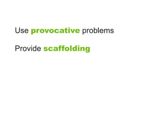 Use provocative problems

Provide scaffolding
 
