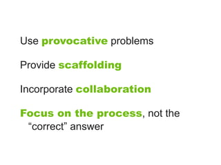 Use provocative problems

Provide scaffolding

Incorporate collaboration

Focus on the process, not the
 “correct” answer
 