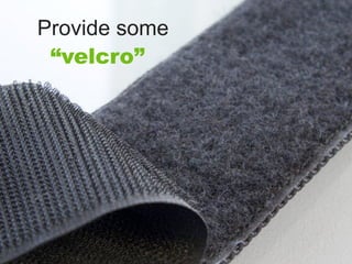 Provide some
 “velcro”
 