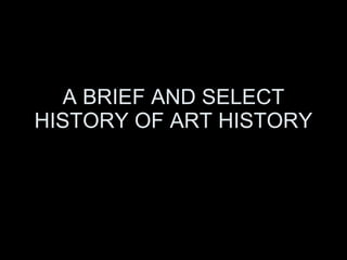 A BRIEF AND SELECT HISTORY OF ART HISTORY 