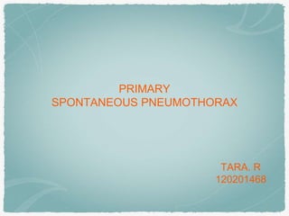 PRIMARY
SPONTANEOUS PNEUMOTHORAX
TARA. R
120201468
 