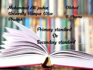 Mohammad Ali jauhar
University Rampur Uttar
Pradesh
Dilshad
B.Pharma
Primary standard
Or
Secondary standard
 