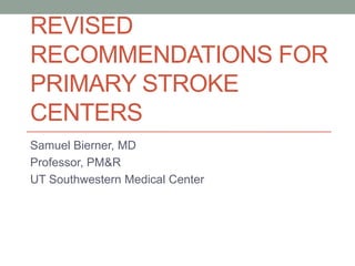 REVISED
RECOMMENDATIONS FOR
PRIMARY STROKE
CENTERS
Samuel Bierner, MD
Professor, PM&R
UT Southwestern Medical Center
 