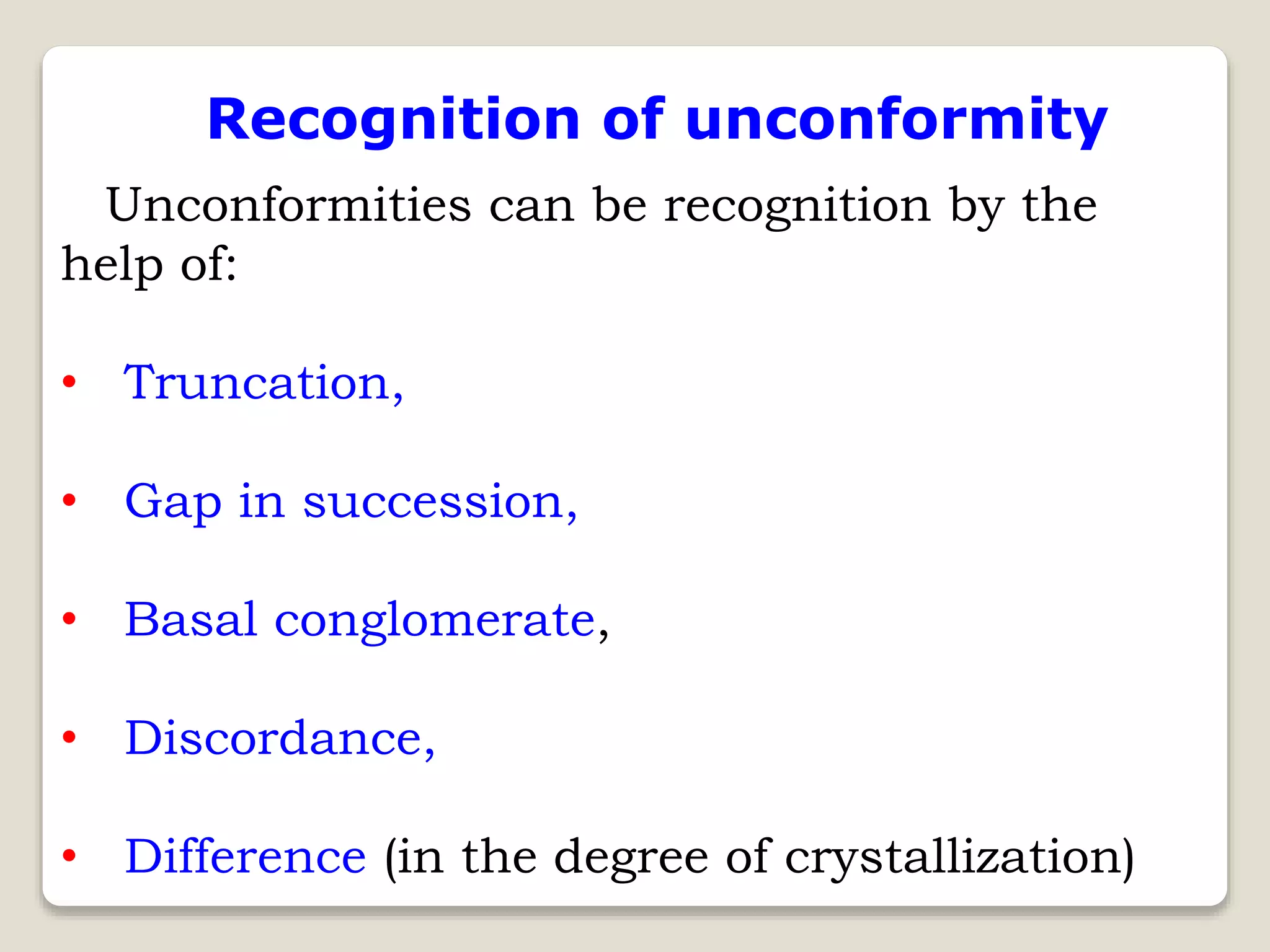 Recognition of unconformity
Unconformities can be recognition by the
help of:
• Truncation,
• Gap in succession,
• Basal conglomerate,
• Discordance,
• Difference (in the degree of crystallization)
 
