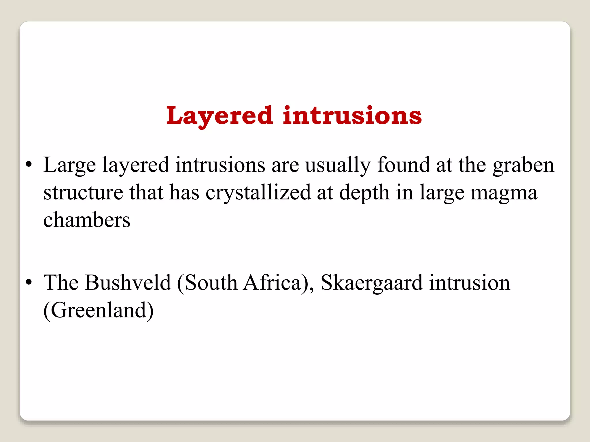Layered intrusions
• Large layered intrusions are usually found at the graben
structure that has crystallized at depth in large magma
chambers
• The Bushveld (South Africa), Skaergaard intrusion
(Greenland)
 