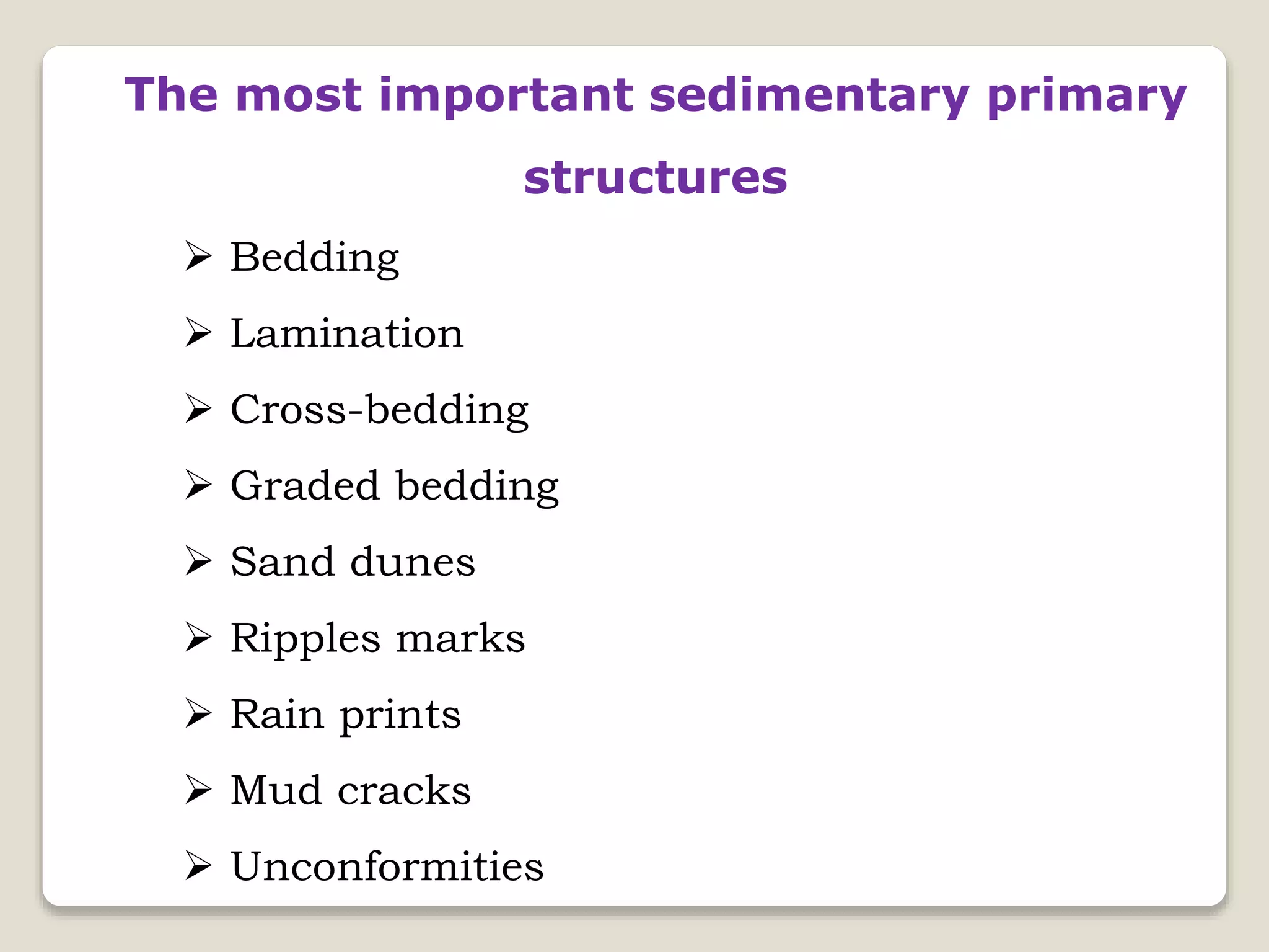 The most important sedimentary primary
structures
 Bedding
 Lamination
 Cross-bedding
 Graded bedding
 Sand dunes
 Ripples marks
 Rain prints
 Mud cracks
 Unconformities
 