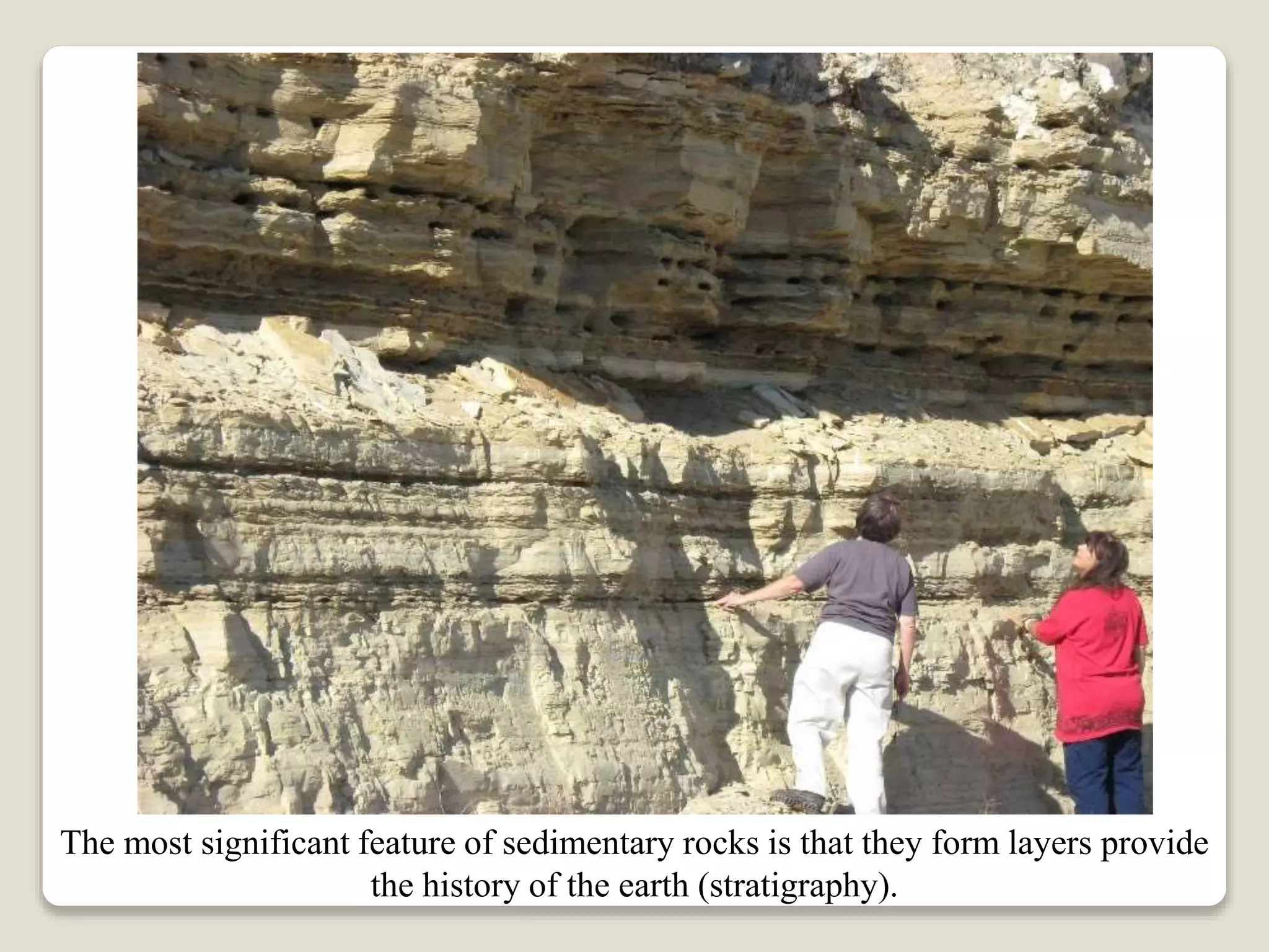 The most significant feature of sedimentary rocks is that they form layers provide
the history of the earth (stratigraphy).
 