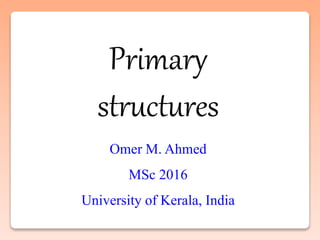 Primary
structures
Omer M. Ahmed
MSc 2016
University of Kerala, India
 