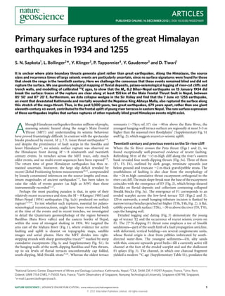 ARTICLES
                                                                                 PUBLISHED ONLINE: 16 DECEMBER 2012 | DOI: 10.1038/NGEO1669




Primary surface ruptures of the great Himalayan
earthquakes in 1934 and 1255
S. N. Sapkota1 , L. Bollinger2 *, Y. Klinger3 , P. Tapponnier4 , Y. Gaudemer3 and D. Tiwari1

It is unclear where plate boundary thrusts generate giant rather than great earthquakes. Along the Himalayas, the source
sizes and recurrence times of large seismic events are particularly uncertain, since no surface signatures were found for those
that shook the range in the twentieth century. Here we challenge the consensus that these events remained blind and did not
rupture the surface. We use geomorphological mapping of ﬂuvial deposits, palaeo-seismological logging of river-cut cliffs and
trench walls, and modelling of calibrated 14 C ages, to show that the Mw 8.2 Bihar–Nepal earthquake on 15 January 1934 did
break the surface: traces of the rupture are clear along at least 150 km of the Main Frontal Thrust fault in Nepal, between
85◦ 50 and 87◦ 20 E. Furthermore, we date collapse wedges in the Sir Valley and ﬁnd that the 7 June AD 1255 earthquake,
an event that devastated Kathmandu and mortally wounded the Nepalese King Abhaya Malla, also ruptured the surface along
this stretch of the mega-thrust. Thus, in the past 1,000 years, two great earthquakes, 679 years apart, rather than one giant
eleventh-century AD event, contributed to the frontal uplift of young river terraces in eastern Nepal. The rare surface expression
of these earthquakes implies that surface ruptures of other reputedly blind great Himalayan events might exist.




A
        lthough Himalayan earthquakes threaten millions of people,             remnants (∼7 kyr; ref. 17) rise ∼80 m above the Ratu River, the
        assessing seismic hazard along the range’s Main Frontal                youngest hanging-wall terrace surfaces are regionally at most 3–5 m
        Thrust (MFT) and understanding its seismic behaviour                   higher than the seasonal river floodplains7 (Supplementary Fig. S1
have proved frustratingly difficult. In contrast with the spectacular          and Fig. 2), which suggests recent co-seismic uplift.
breaks produced by recent, M ≥ 7.5, Asian thrust earthquakes1–4 ,
and despite the prominence of fault scarps in the Siwaliks and                 Twentieth century and previous events on the Sir river cliff
lesser Himalayas5,6 , no seismic surface rupture was observed on               Where the Sir River crosses the Patu thrust (Figs 1 and 2), we
the Himalayan front during M ∼ 8 nineteenth and twentieth                      found exceptionally well-preserved evidence of recent faulting.
century events. In trenches across the MFT trace, only much                    Refreshing 50 m of the ∼15 m-high cliff along the river’s eastern
older events, and no multi-event sequences have been exposed7–9 .              bank revealed four north-dipping thrusts (Fig. 3a). Three of them
The return time of great Himalayan earthquakes has thus re-                    (F1, F3, F4), outlined by dark gouge, terminate upwards just
mained uncertain. Moreover, the large slip deficit revealed by                 below ground and truncate ∼2 m-thick gravel/pebble strata. The
recent Global Positioning System measurements10,11 , compounded                youthfulness of faulting is also clear from the morphology of
by loosely constrained inferences on the source lengths and max-               the ∼26 m-high cumulative thrust escarpment orthogonal to the
imum magnitudes of ancient earthquakes7–9 , has been taken to                  river-cut cliff. The main slope-break near the base of the escarpment
raise the odds of events greater (as high as M 9?) than those                  coincides with the emergence of F3 (Fig. 2), which brings sheared
instrumentally recorded11,12 .                                                 Siwaliks on fluvial deposits and colluvium containing collapsed
    Perhaps the most puzzling paradox is that, in spite of their               Siwalik blocks (Fig. 3a). The emergence of F1 corresponds to an
relatively recent occurrence and sizes, the M ∼ 8 Kangra (1905) and            eroded scarplet across the low-level terrace T2f (Figs 2 and 3).
Bihar–Nepal (1934) earthquakes (Fig. 1a,b) produced no surface                 120 m eastwards, a small hanging tributary incision is flanked by
rupture7,13,14 . To test whether such ruptures, essential for palaeo-          narrow terrace benches perched yet higher (T3h, T4h, Fig. 2). A flat,
seismological reconstructions, might have been overlooked both                 cobble-paved strath surface (T5h), ∼30 m above the river (T0, T 0),
at the time of the events and in recent trenches, we investigated              caps the hanging wall.
in detail the Quaternary geomorphology of the region between                      Detailed logging and dating (Fig. 3) demonstrate the young
Bardibas (Ratu River valley) and the eastern border of Nepal,                  age of terrace T2 and the occurrence of recent seismic events on
within the zone of strongest shaking in 1934. We targeted the                  F1. The 27◦ N-dipping F1 thrust zone emplaces a toe of Siwalik
area east of the Mahara River (Fig. 1), where evidence for active              sandstones—part of the south limb of a fault propagation anticline,
faulting and uplift is clearest on topographic maps, satellite                 with deformed, vertical bedding—on several conglomerate units,
images and aerial photos. Here the MFT divides into right-                     whose fluvial origin is clear from pebbles imbricated by south-
stepping strands with sharp geomorphic traces6,15 marked by steep              directed water-flow. The youngest sediments—U0, silty sands
cumulative escarpments (Fig. 1c and Supplementary Fig. S1). In                 with thin, concave-upwards gravel beds—fill a currently active rill
the hanging walls of the north-dipping Bardibas and Patu thrusts,              channel at the foot of the eroded scarplet and seal the shallowest
up to six levels of fluvial terraces unconformably cap folded,                 F1 splays (Fig. 3). The channel, in which one charcoal fragment
south-dipping, Mid-Siwalik strata15,16 . Whereas the oldest terrace            yielded a modern 14 C age (Supplementary Table S1), postdates the



1 NationalSeismic Center, Department of Mines and Geology, Lainchaur, Kathmandu, Nepal, 2 CEA, DAM, DIF, F-91297 Arpajon, France, 3 Univ. Paris
Diderot, UMR 7154 CNRS, F-75005 Paris, France, 4 Earth Observatory of Singapore, Nanyang Technological University, Singapore 639798, Singapore.
*e-mail: Laurent.bollinger@cea.fr.

NATURE GEOSCIENCE | ADVANCE ONLINE PUBLICATION | www.nature.com/naturegeoscience                                                                   1
                                                       © 2012 Macmillan Publishers Limited. All rights reserved.
 