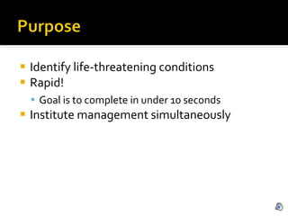 Identify life-threatening conditions Rapid! Goal is to complete in under 10 seconds Institute management simultaneously 