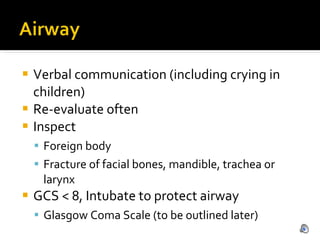Verbal communication (including crying in children)  Re-evaluate often Inspect Foreign body Fracture of facial bones, mandible, trachea or larynx GCS < 8, Intubate to protect airway Glasgow Coma Scale (to be outlined later) 