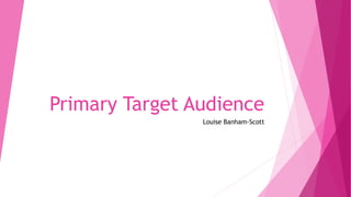 Primary Target Audience
Louise Banham-Scott
 