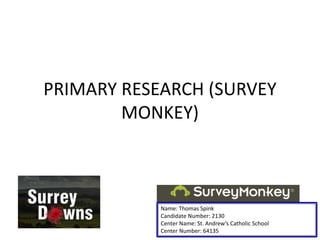 PRIMARY RESEARCH (SURVEY
MONKEY)
Name: Thomas Spink
Candidate Number: 2130
Center Name: St. Andrew’s Catholic School
Center Number: 64135
 
