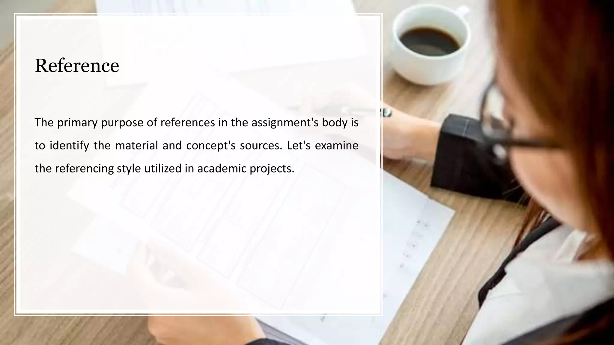 Reference
The primary purpose of references in the assignment's body is
to identify the material and concept's sources. Let's examine
the referencing style utilized in academic projects.
 