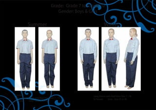 Grade: Grade 7 to Grade 10
                                       Gender: Boys & Girls

             Summer                                               Winter




Regular :-                                              Long Sleeve with Red Trims Size 7 - 18
Shirt Short Sleeve with Red Trims Size 7 - 12           Sr.Trouser   Grey - Size 25 to 40
Sr.Trouser   Grey - Size 25 to 40
 