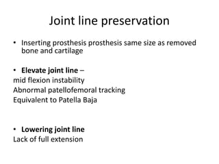 Joint line preservation
• Inserting prosthesis prosthesis same size as removed
bone and cartilage
• Elevate joint line –
mid flexion instability
Abnormal patellofemoral tracking
Equivalent to Patella Baja
• Lowering joint line
Lack of full extension
 