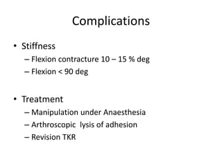 Complications
• Stiffness
– Flexion contracture 10 – 15 % deg
– Flexion < 90 deg
• Treatment
– Manipulation under Anaesthesia
– Arthroscopic lysis of adhesion
– Revision TKR
 