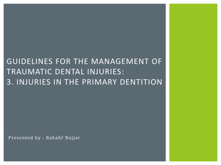 Presented by : Rahahf Najjar
GUIDELINES FOR THE MANAGEMENT OF
TRAUMATIC DENTAL INJURIES:
3. INJURIES IN THE PRIMARY DENTITION
 