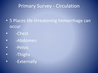 Primary Survey - Circulation 
• 5 Places life threatening hemorrhage can 
occur 
• -Chest 
• -Abdomen 
• -Pelvis 
• -Thighs 
• -Externally 
 