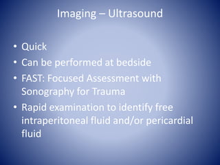 Imaging – Ultrasound 
• Quick 
• Can be performed at bedside 
• FAST: Focused Assessment with 
Sonography for Trauma 
• Rapid examination to identify free 
intraperitoneal fluid and/or pericardial 
fluid 
 