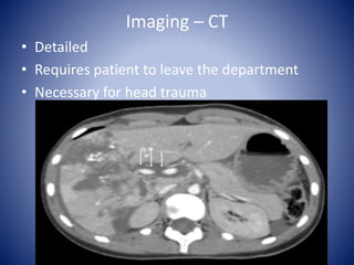 Imaging – CT 
• Detailed 
• Requires patient to leave the department 
• Necessary for head trauma 
 