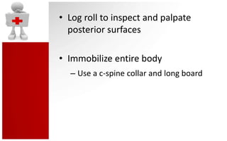 • Log roll to inspect and palpate
  posterior surfaces

• Immobilize entire body
  – Use a c-spine collar and long board
 