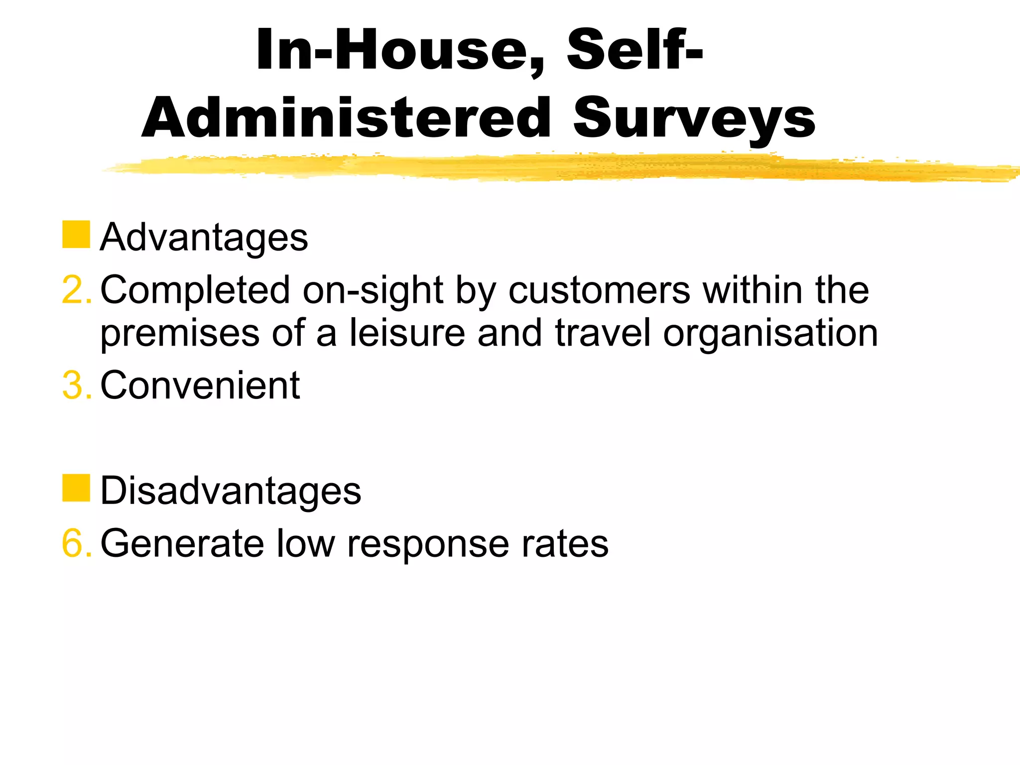 In-House, Self-Administered Surveys Advantages Completed on-sight by customers within the premises of a leisure and travel organisation Convenient Disadvantages Generate low response rates 