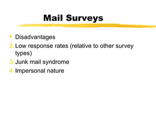 Mail Surveys Disadvantages Low response rates (relative to other survey types) Junk mail syndrome Impersonal nature 