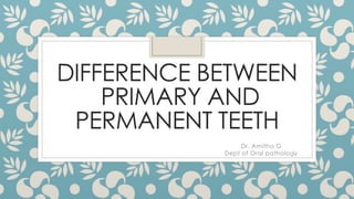 DIFFERENCE BETWEEN
PRIMARY AND
PERMANENT TEETH
Dr. Amitha G
Dept of Oral pathology
 