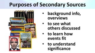 • background info,
overviews
• to see what
others discussed
• to learn how
events fit
• to understand
significance
Purposes of Secondary Sources
 