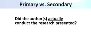Primary vs. Secondary
Did the author(s) actually
conduct the research presented?
 