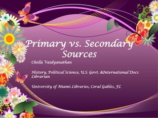 Primary vs. Secondary
      Sources
 Chella Vaidyanathan

 History, Political Science, U.S. Govt. &International Docs
 Librarian

 University of Miami Libraries, Coral Gables, FL
 